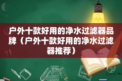 户外十款好用的净水过滤器品牌（户外十款好用的净水过滤器推荐）