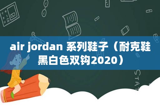 air jordan 系列鞋子（耐克鞋黑白色双钩2020）