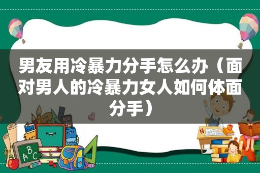 男友用冷暴力分手怎么办（面对男人的冷暴力女人如何体面分手）