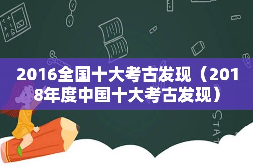 2016全国十大考古发现（2018年度中国十大考古发现）