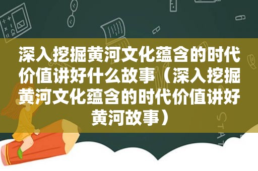 深入挖掘黄河文化蕴含的时代价值讲好什么故事（深入挖掘黄河文化蕴含的时代价值讲好黄河故事）