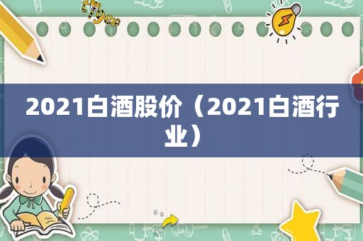 2021白酒股价（2021白酒行业）