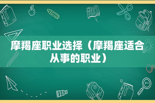 摩羯座职业选择（摩羯座适合从事的职业）