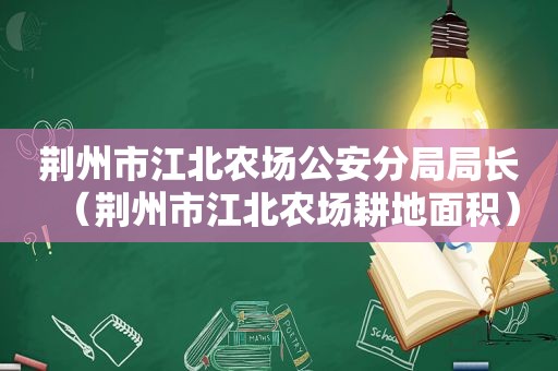 荆州市江北农场公安分局局长（荆州市江北农场耕地面积）