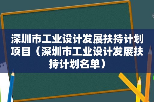 深圳市工业设计发展扶持计划项目（深圳市工业设计发展扶持计划名单）