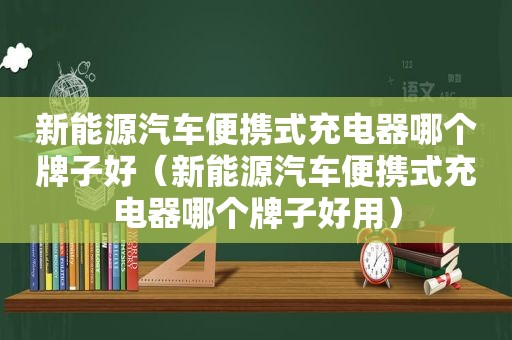 新能源汽车便携式充电器哪个牌子好（新能源汽车便携式充电器哪个牌子好用）