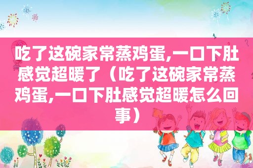 吃了这碗家常蒸鸡蛋,一口下肚感觉超暖了（吃了这碗家常蒸鸡蛋,一口下肚感觉超暖怎么回事）