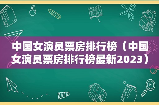 中国女演员票房排行榜（中国女演员票房排行榜最新2023）