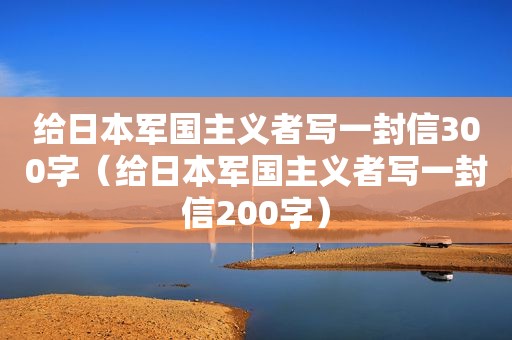 给日本军国主义者写一封信300字（给日本军国主义者写一封信200字）