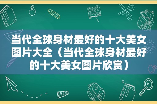 当代全球身材最好的十大美女图片大全（当代全球身材最好的十大美女图片欣赏）