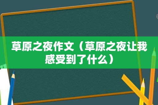 草原之夜作文（草原之夜让我感受到了什么）