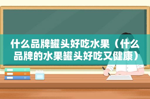 什么品牌罐头好吃水果（什么品牌的水果罐头好吃又健康）