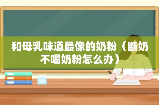 和母乳味道最像的奶粉（断奶不喝奶粉怎么办）