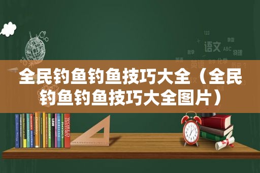 全民钓鱼钓鱼技巧大全（全民钓鱼钓鱼技巧大全图片）