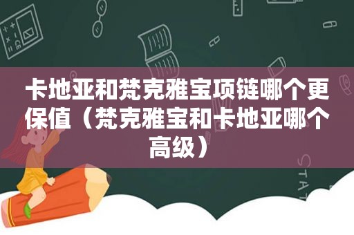 卡地亚和梵克雅宝项链哪个更保值（梵克雅宝和卡地亚哪个高级）