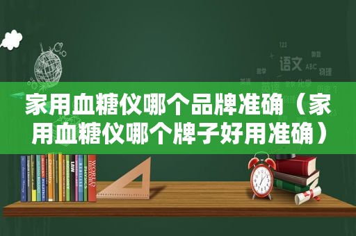 家用血糖仪哪个品牌准确（家用血糖仪哪个牌子好用准确）