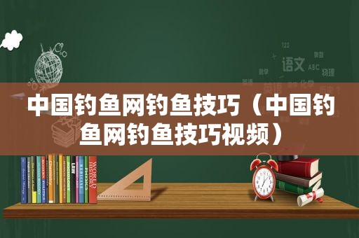 中国钓鱼网钓鱼技巧（中国钓鱼网钓鱼技巧视频）