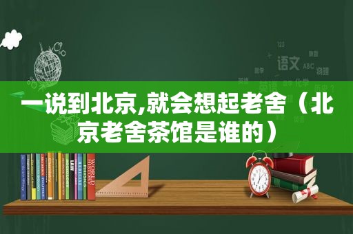 一说到北京,就会想起老舍（北京老舍茶馆是谁的）