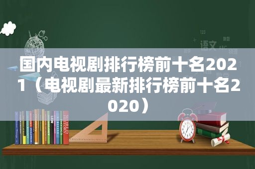 国内电视剧排行榜前十名2021（电视剧最新排行榜前十名2020）