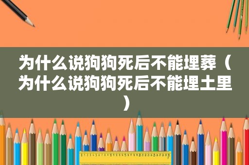 为什么说狗狗死后不能埋葬（为什么说狗狗死后不能埋土里）