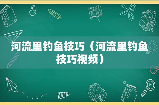 河流里钓鱼技巧（河流里钓鱼技巧视频）