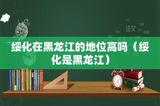 绥化在黑龙江的地位高吗（绥化是黑龙江）