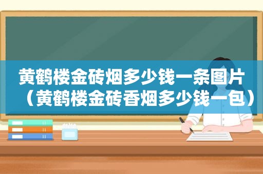 黄鹤楼金砖烟多少钱一条图片（黄鹤楼金砖香烟多少钱一包）