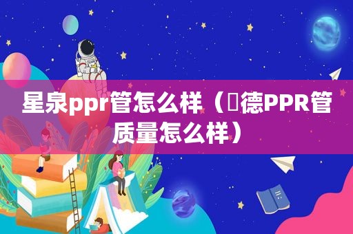 星泉ppr管怎么样（犇德PPR管质量怎么样）