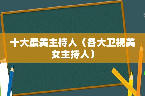 十大最美主持人（各大卫视美女主持人）