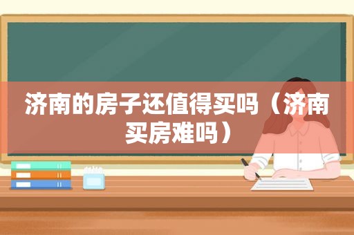 济南的房子还值得买吗（济南买房难吗）