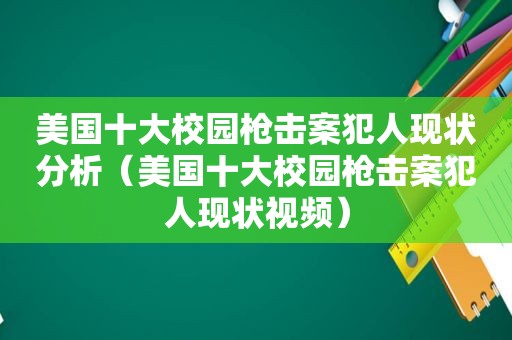 美国十大校园枪击案犯人现状分析（美国十大校园枪击案犯人现状视频）