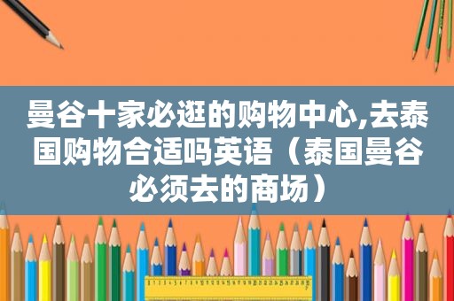 曼谷十家必逛的购物中心,去泰国购物合适吗英语（泰国曼谷必须去的商场）