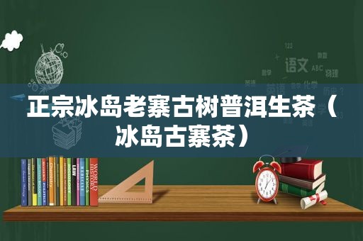 正宗冰岛老寨古树普洱生茶（冰岛古寨茶）