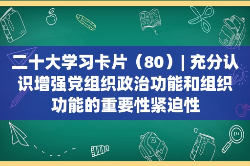 二十大学习卡片（80）| 充分认识增强党组织政治功能和组织功能的重要性紧迫性