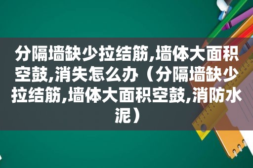 分隔墙缺少拉结筋,墙体大面积空鼓,消失怎么办（分隔墙缺少拉结筋,墙体大面积空鼓,消防水泥）