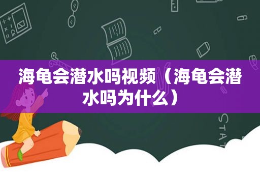 海龟会潜水吗视频（海龟会潜水吗为什么）