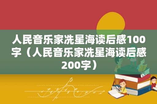 人民音乐家冼星海读后感100字（人民音乐家冼星海读后感200字）