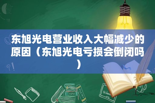 东旭光电营业收入大幅减少的原因（东旭光电亏损会倒闭吗）