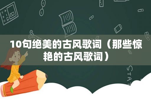 10句绝美的古风歌词（那些惊艳的古风歌词）