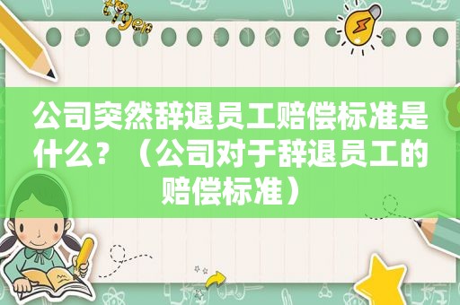 公司突然辞退员工赔偿标准是什么？（公司对于辞退员工的赔偿标准）