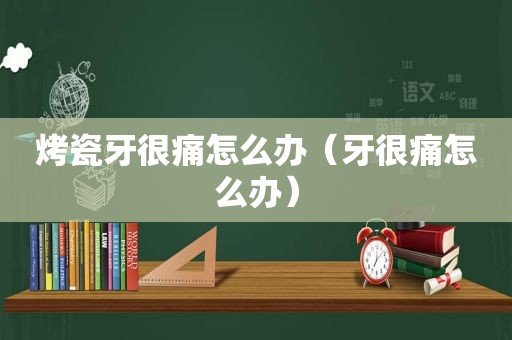 烤瓷牙很痛怎么办（牙很痛怎么办）