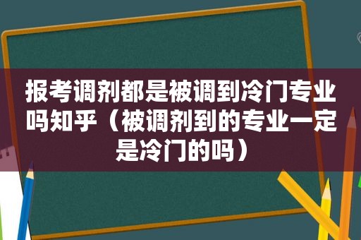 报考调剂都是被调到冷门专业吗知乎（被调剂到的专业一定是冷门的吗）