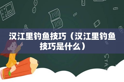 汉江里钓鱼技巧（汉江里钓鱼技巧是什么）