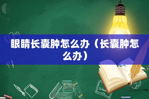 眼睛长囊肿怎么办（长囊肿怎么办）