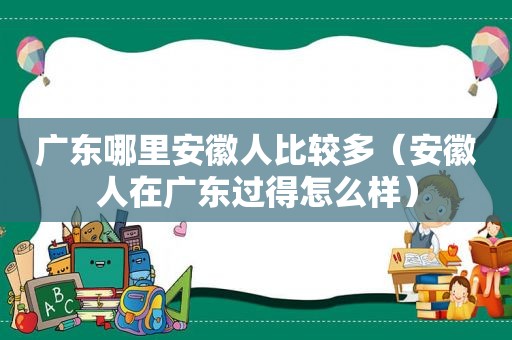 广东哪里安徽人比较多（安徽人在广东过得怎么样）