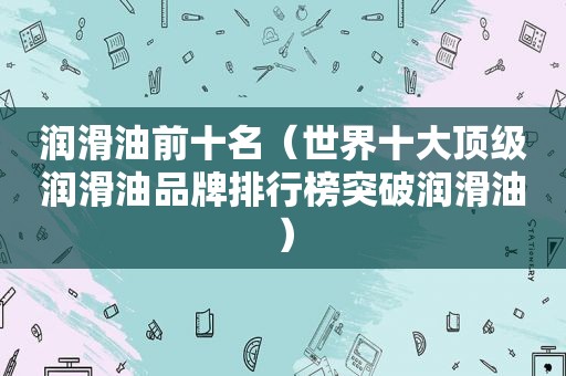 润滑油前十名（世界十大顶级润滑油品牌排行榜突破润滑油）