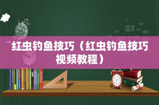 红虫钓鱼技巧（红虫钓鱼技巧视频教程）