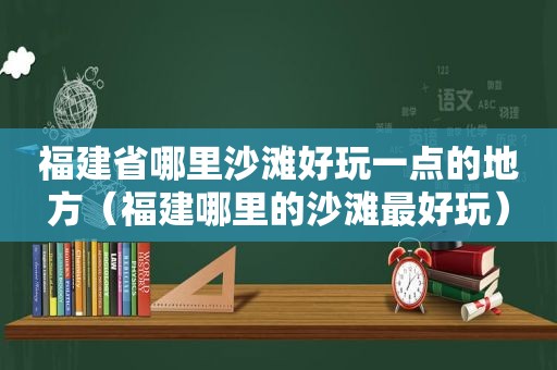 福建省哪里沙滩好玩一点的地方（福建哪里的沙滩最好玩）