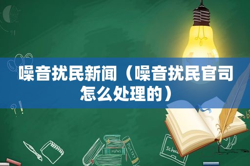 噪音扰民新闻（噪音扰民官司怎么处理的）