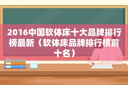 2016中国软体床十大品牌排行榜最新（软体床品牌排行榜前十名）